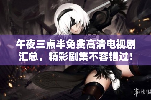 午夜三点半免费高清电视剧汇总，精彩剧集不容错过！