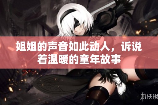 姐姐的声音如此动人，诉说着温暖的童年故事