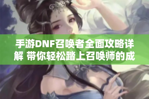 手游DNF召唤者全面攻略详解 带你轻松踏上召唤师的成功之路