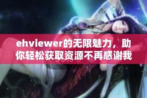 ehviewer的无限魅力，助你轻松获取资源不再感谢我