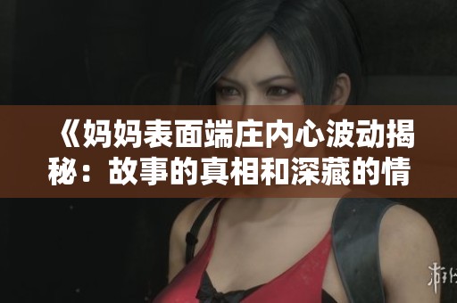 《妈妈表面端庄内心波动揭秘：故事的真相和深藏的情感》