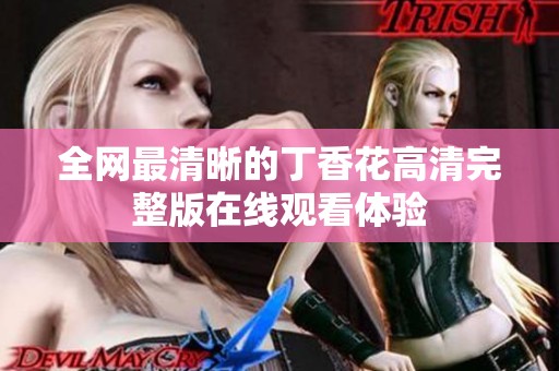 全网最清晰的丁香花高清完整版在线观看体验