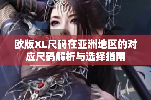 欧版XL尺码在亚洲地区的对应尺码解析与选择指南