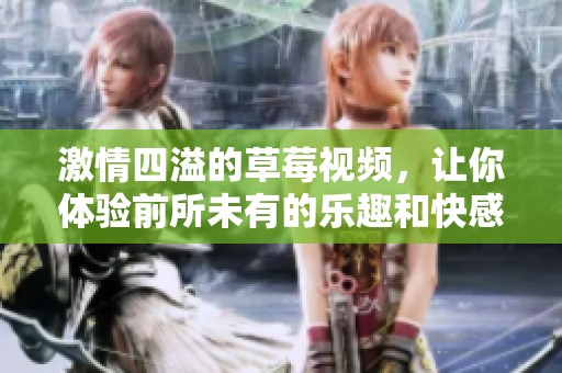 激情四溢的草莓视频，让你体验前所未有的乐趣和快感