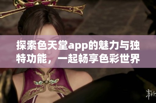 探索色天堂app的魅力与独特功能，一起畅享色彩世界