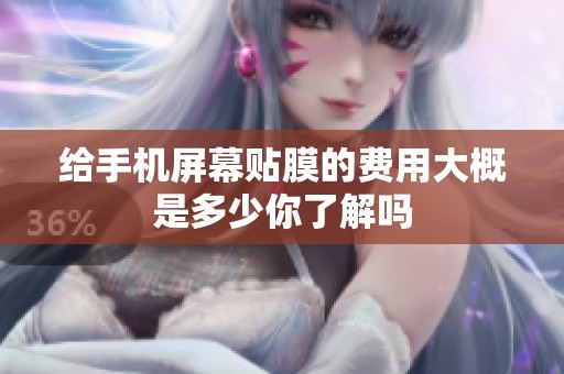 给手机屏幕贴膜的费用大概是多少你了解吗