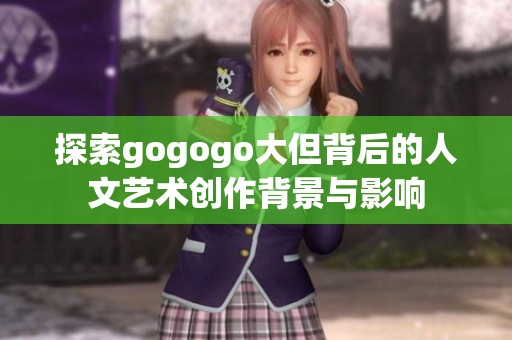 探索gogogo大但背后的人文艺术创作背景与影响