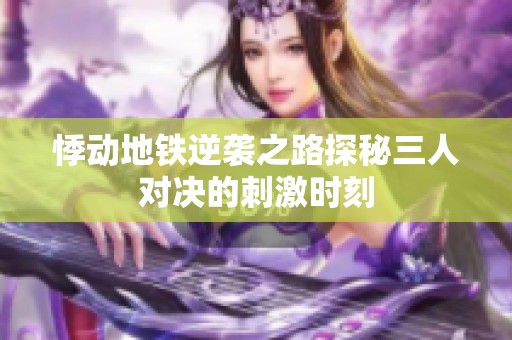 悸动地铁逆袭之路探秘三人对决的刺激时刻