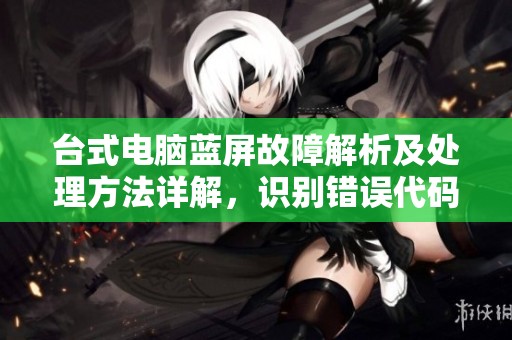 台式电脑蓝屏故障解析及处理方法详解，识别错误代码背后的信息