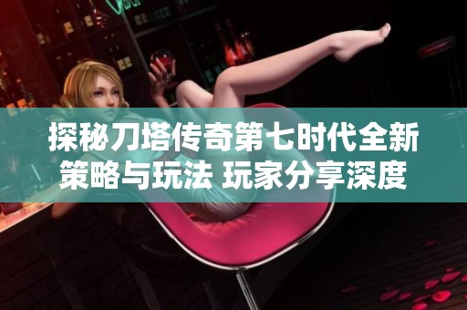探秘刀塔传奇第七时代全新策略与玩法 玩家分享深度心得解析