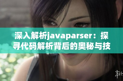 深入解析javaparser：探寻代码解析背后的奥秘与技巧
