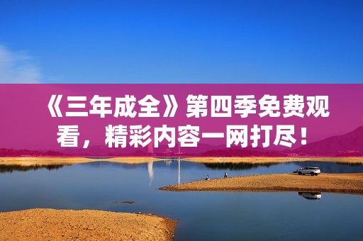 《三年成全》第四季免费观看，精彩内容一网打尽！