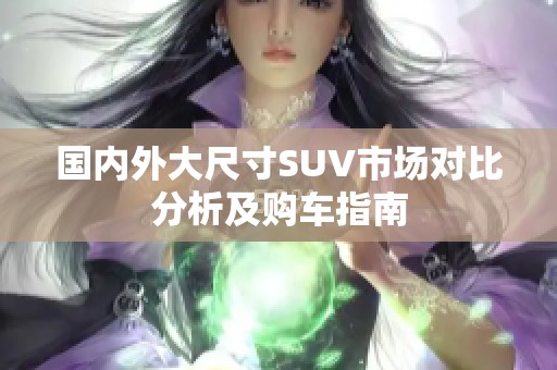 国内外大尺寸SUV市场对比分析及购车指南