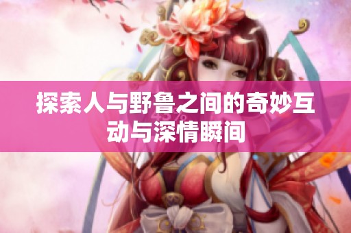 探索人与野鲁之间的奇妙互动与深情瞬间