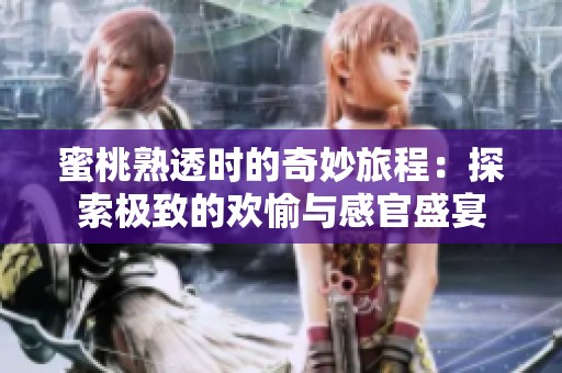 蜜桃熟透时的奇妙旅程：探索极致的欢愉与感官盛宴