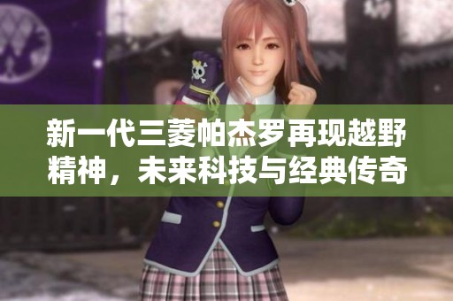 新一代三菱帕杰罗再现越野精神，未来科技与经典传奇完美结合