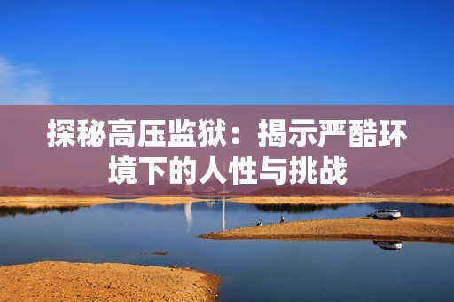探秘高压监狱：揭示严酷环境下的人性与挑战