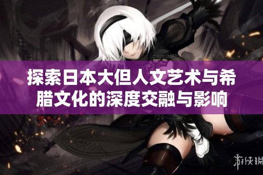 探索日本大但人文艺术与希腊文化的深度交融与影响