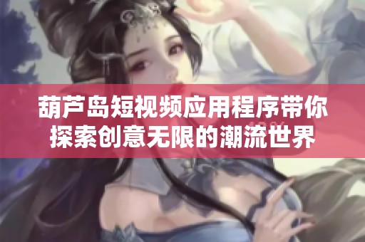 葫芦岛短视频应用程序带你探索创意无限的潮流世界