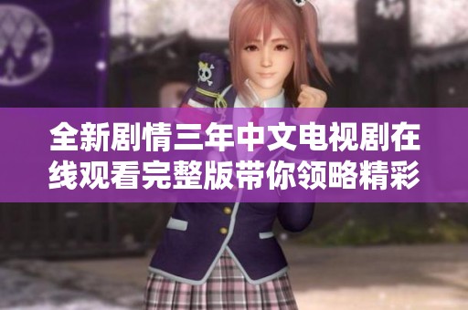全新剧情三年中文电视剧在线观看完整版带你领略精彩故事