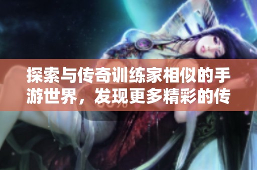 探索与传奇训练家相似的手游世界，发现更多精彩的传奇训练体验和玩法心得