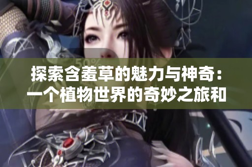 探索含羞草的魅力与神奇：一个植物世界的奇妙之旅和不灭记忆