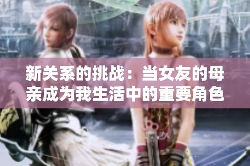 新关系的挑战：当女友的母亲成为我生活中的重要角色