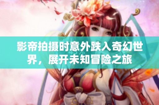 影帝拍摄时意外跌入奇幻世界，展开未知冒险之旅
