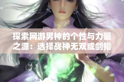 探索网游男神的个性与力量之源：选择战神无双或剑指苍穹，哪个更吸引你