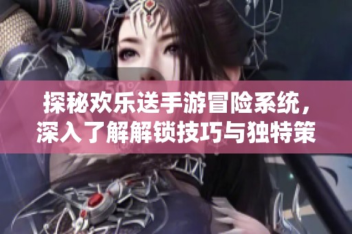 探秘欢乐送手游冒险系统，深入了解解锁技巧与独特策略玩法分享