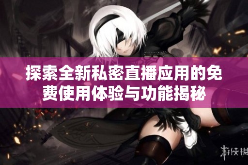 探索全新私密直播应用的免费使用体验与功能揭秘
