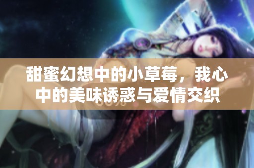甜蜜幻想中的小草莓，我心中的美味诱惑与爱情交织