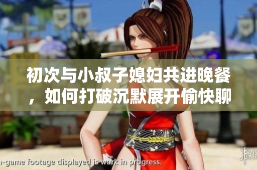 初次与小叔子媳妇共进晚餐，如何打破沉默展开愉快聊天