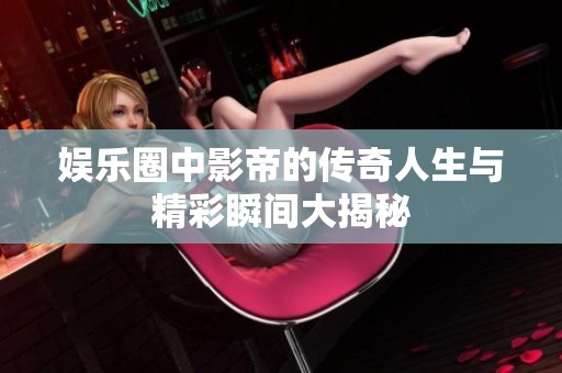 娱乐圈中影帝的传奇人生与精彩瞬间大揭秘