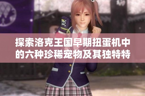探索洛克王国早期扭蛋机中的六种珍稀宠物及其独特特点揭秘