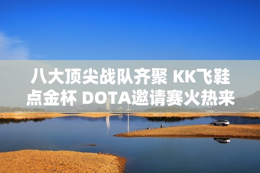 八大顶尖战队齐聚 KK飞鞋点金杯 DOTA邀请赛火热来袭 震撼对决一触即发