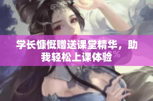 学长慷慨赠送课堂精华，助我轻松上课体验