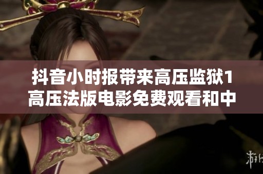 抖音小时报带来高压监狱1高压法版电影免费观看和中字精彩内容分享