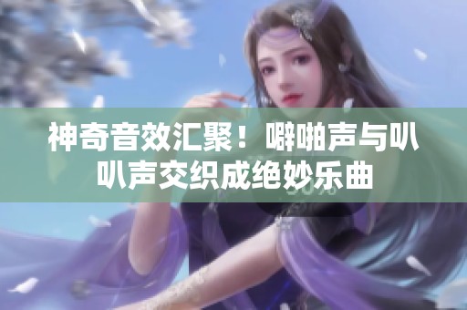 神奇音效汇聚！噼啪声与叭叭声交织成绝妙乐曲