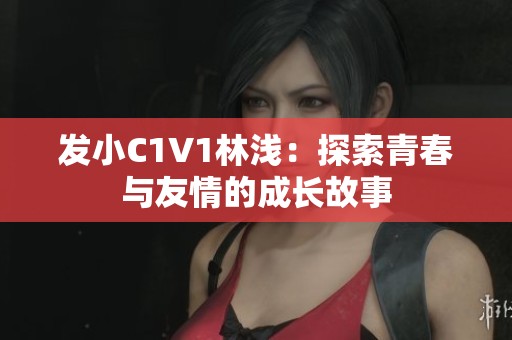 发小C1V1林浅：探索青春与友情的成长故事