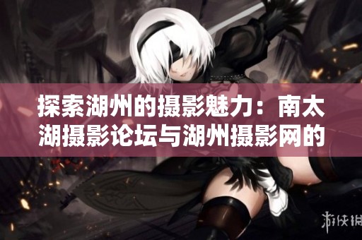 探索湖州的摄影魅力：南太湖摄影论坛与湖州摄影网的完美结合