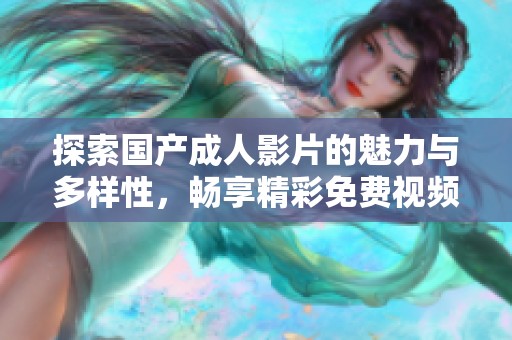 探索国产成人影片的魅力与多样性，畅享精彩免费视频内容