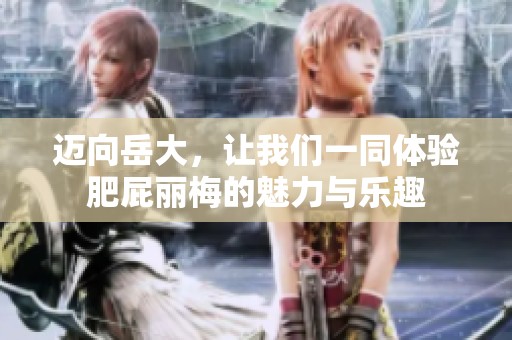 迈向岳大，让我们一同体验肥屁丽梅的魅力与乐趣
