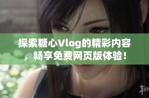 探索糖心Vlog的精彩内容，畅享免费网页版体验！
