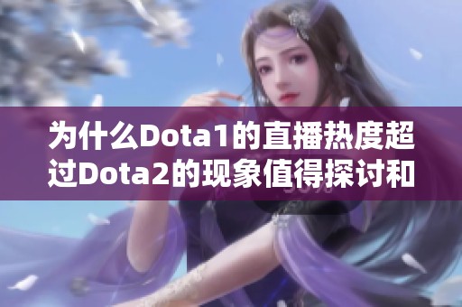 为什么Dota1的直播热度超过Dota2的现象值得探讨和分析