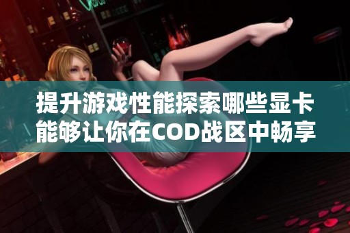提升游戏性能探索哪些显卡能够让你在COD战区中畅享流畅的游戏体验