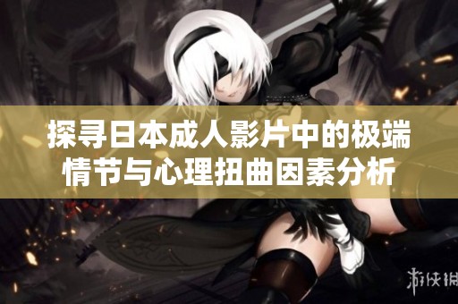 探寻日本成人影片中的极端情节与心理扭曲因素分析