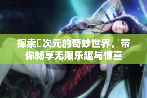 探索囧次元的奇妙世界，带你畅享无限乐趣与惊喜