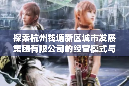 探索杭州钱塘新区城市发展集团有限公司的经营模式与未来发展方向分析