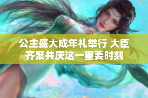 公主盛大成年礼举行 大臣齐聚共庆这一重要时刻